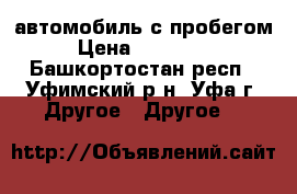 автомобиль с пробегом › Цена ­ 550 000 - Башкортостан респ., Уфимский р-н, Уфа г. Другое » Другое   